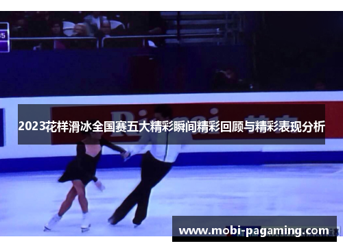 2023花样滑冰全国赛五大精彩瞬间精彩回顾与精彩表现分析
