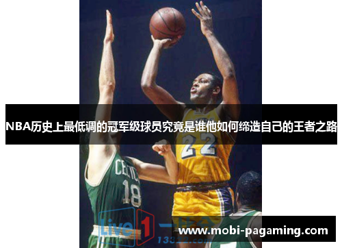 NBA历史上最低调的冠军级球员究竟是谁他如何缔造自己的王者之路