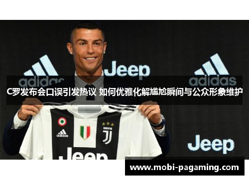 C罗发布会口误引发热议 如何优雅化解尴尬瞬间与公众形象维护