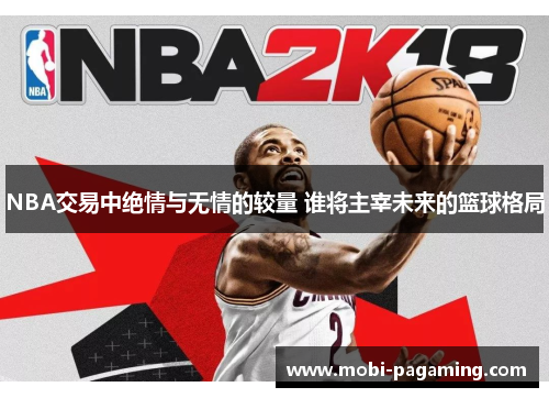 NBA交易中绝情与无情的较量 谁将主宰未来的篮球格局
