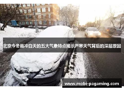 北京今冬最冷白天的五大气象特点揭示严寒天气背后的深层原因