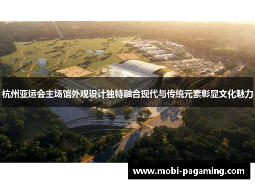 杭州亚运会主场馆外观设计独特融合现代与传统元素彰显文化魅力
