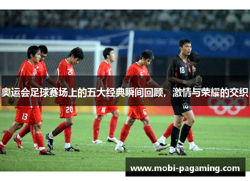 奥运会足球赛场上的五大经典瞬间回顾，激情与荣耀的交织