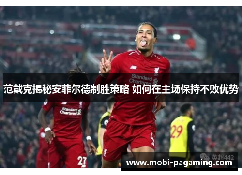 范戴克揭秘安菲尔德制胜策略 如何在主场保持不败优势