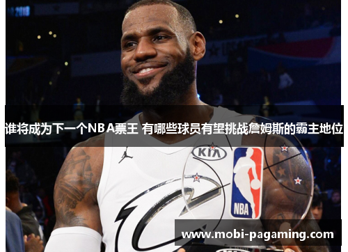 谁将成为下一个NBA票王 有哪些球员有望挑战詹姆斯的霸主地位