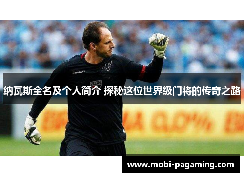 纳瓦斯全名及个人简介 探秘这位世界级门将的传奇之路