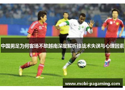 中国男足为何客场不敌越南深度解析技战术失误与心理因素