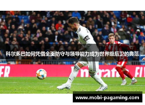 科尔多巴如何凭借全面防守与领导能力成为世界级后卫的典范