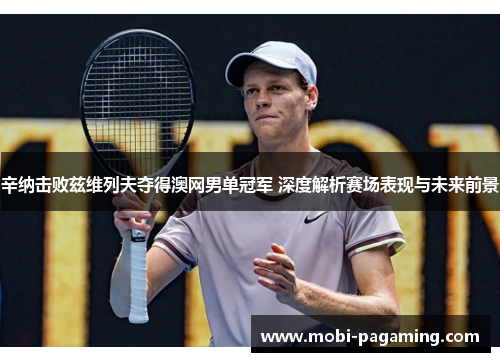 辛纳击败兹维列夫夺得澳网男单冠军 深度解析赛场表现与未来前景