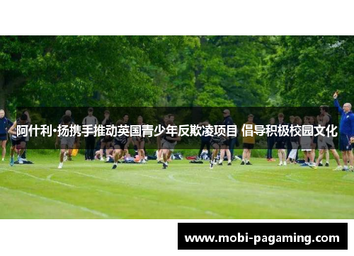 阿什利·扬携手推动英国青少年反欺凌项目 倡导积极校园文化