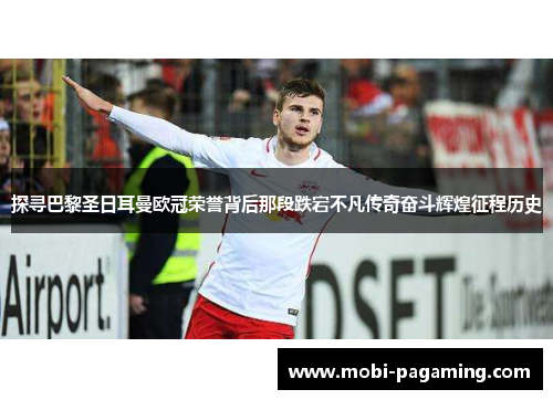探寻巴黎圣日耳曼欧冠荣誉背后那段跌宕不凡传奇奋斗辉煌征程历史
