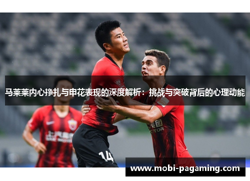 马莱莱内心挣扎与申花表现的深度解析：挑战与突破背后的心理动能