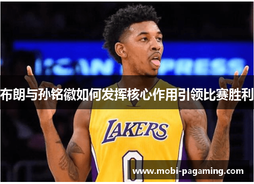 布朗与孙铭徽如何发挥核心作用引领比赛胜利