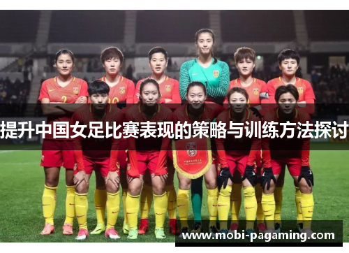 提升中国女足比赛表现的策略与训练方法探讨 提升中国女足比赛表现的策略与训练方法探讨