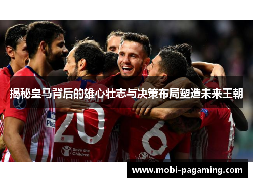 揭秘皇马背后的雄心壮志与决策布局塑造未来王朝 揭秘皇马背后的雄心壮志与决策布局塑造未来王朝