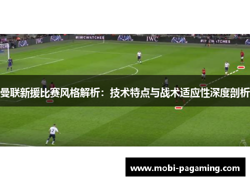 曼联新援比赛风格解析:技术特点与战术适应性深度剖析 曼联新援比赛风格解析:技术特点与战术适应性深度剖析