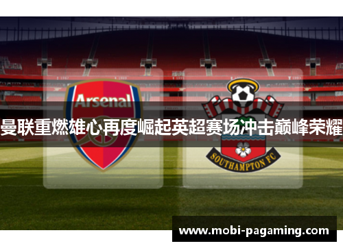 曼联重燃雄心再度崛起英超赛场冲击巅峰荣耀 曼联重燃雄心再度崛起英超赛场冲击巅峰荣耀