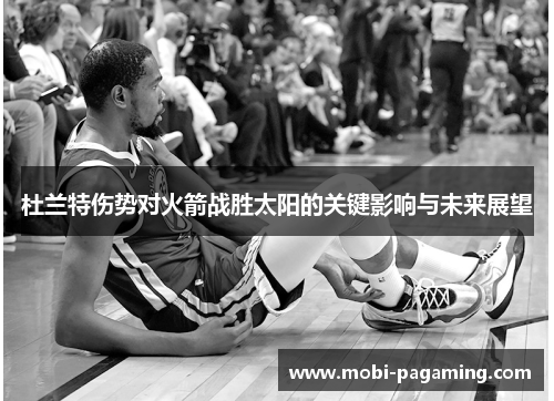 杜兰特伤势对火箭战胜太阳的关键影响与未来展望 杜兰特伤势对火箭战胜太阳的关键影响与未来展望
