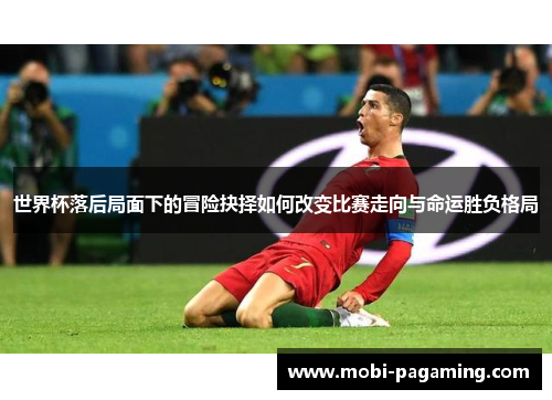 世界杯落后局面下的冒险抉择如何改变比赛走向与命运胜负格局 世界杯落后局面下的冒险抉择如何改变比赛走向与命运胜负格局