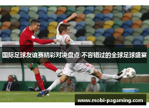 国际足球友谊赛精彩对决盘点 不容错过的全球足球盛宴 国际足球友谊赛精彩对决盘点 不容错过的全球足球盛宴
