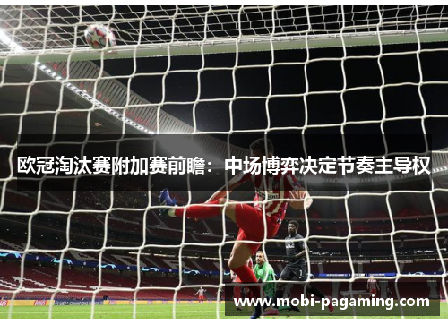 欧冠淘汰赛附加赛前瞻:中场博弈决定节奏主导权 欧冠淘汰赛附加赛前瞻:中场博弈决定节奏主导权