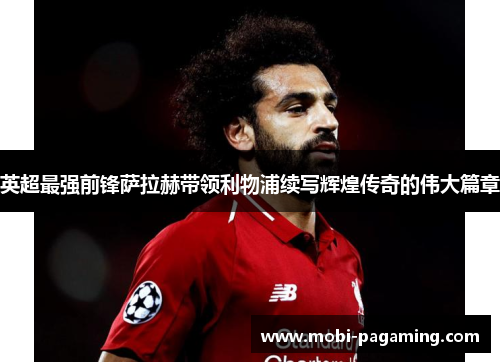 英超最强前锋萨拉赫带领利物浦续写辉煌传奇的伟大篇章 英超最强前锋萨拉赫带领利物浦续写辉煌传奇的伟大篇章