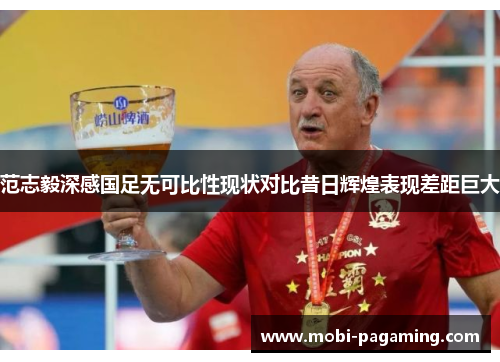 范志毅深感国足无可比性现状对比昔日辉煌表现差距巨大 范志毅深感国足无可比性现状对比昔日辉煌表现差距巨大