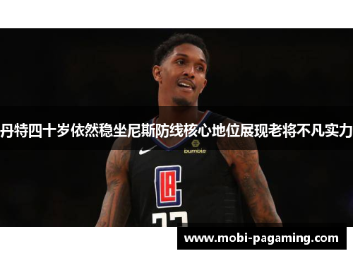 丹特四十岁依然稳坐尼斯防线核心地位展现老将不凡实力 丹特四十岁依然稳坐尼斯防线核心地位展现老将不凡实力