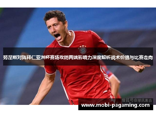 努涅斯对阵拜仁亚洲杯赛场攻防两端影响力深度解析战术价值与比赛走向 努涅斯对阵拜仁亚洲杯赛场攻防两端影响力深度解析战术价值与比赛走向