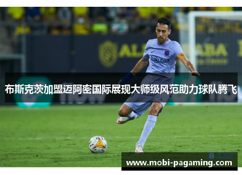 布斯克茨加盟迈阿密国际展现大师级风范助力球队腾飞 布斯克茨加盟迈阿密国际展现大师级风范助力球队腾飞