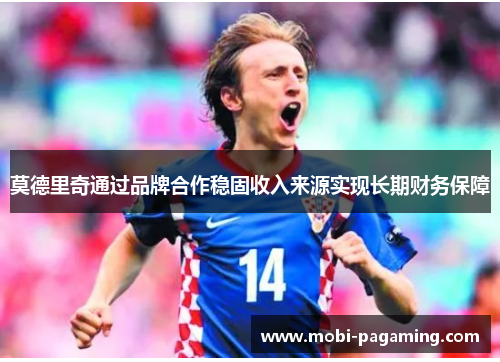 莫德里奇通过品牌合作稳固收入来源实现长期财务保障 莫德里奇通过品牌合作稳固收入来源实现长期财务保障