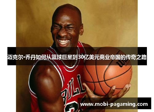 迈克尔·乔丹如何从篮球巨星到30亿美元商业帝国的传奇之路