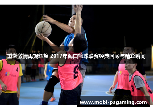 重燃激情再现辉煌 2017年海口篮球联赛经典回顾与精彩瞬间