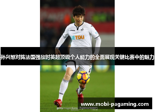 孙兴慜对阵法国强敌时英超顶级个人能力的全面展现关键比赛中的魅力