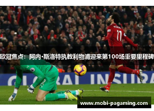 欧冠焦点:阿内·斯洛特执教利物浦迎来第100场重要里程碑 欧冠焦点:阿内·斯洛特执教利物浦迎来第100场重要里程碑