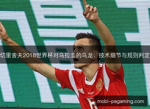 切里舍夫2018世界杯对乌拉圭的乌龙:技术细节与规则判定 切里舍夫2018世界杯对乌拉圭的乌龙:技术细节与规则判定