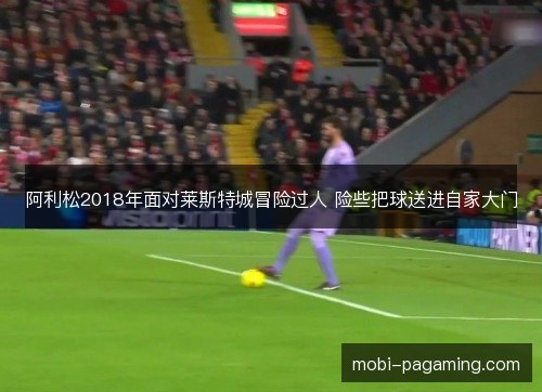 阿利松2018年面对莱斯特城冒险过人 险些把球送进自家大门