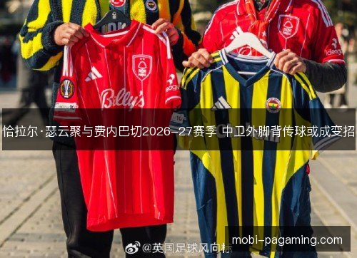 恰拉尔·瑟云聚与费内巴切2026-27赛季 中卫外脚背传球或成变招